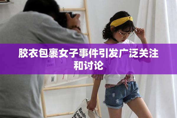 胶衣包裹女子事件引发广泛关注和讨论