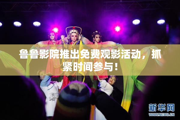 鲁鲁影院推出免费观影活动，抓紧时间参与！