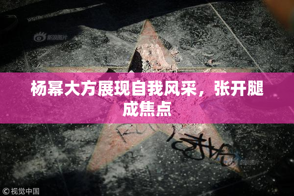 杨幂大方展现自我风采，张开腿成焦点