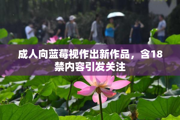 成人向蓝莓视作出新作品，含18禁内容引发关注