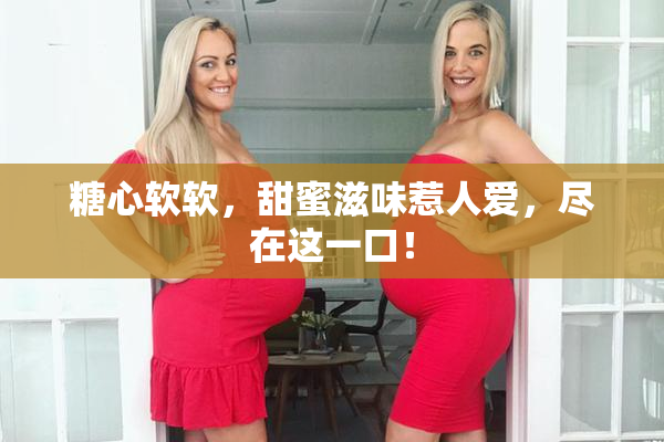 糖心软软，甜蜜滋味惹人爱，尽在这一口！