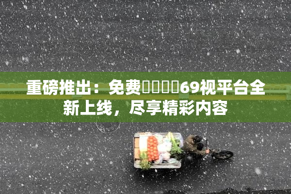 重磅推出：免费❌‌❌‌69视平台全新上线，尽享精彩内容