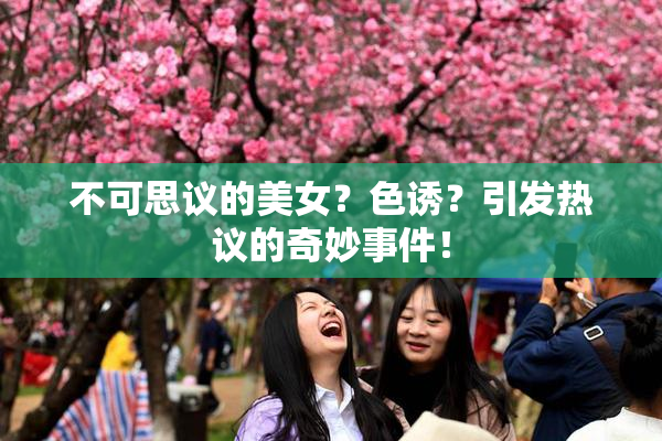 不可思议的美女？色诱？引发热议的奇妙事件！