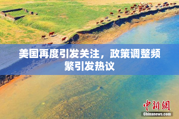 美国再度引发关注，政策调整频繁引发热议