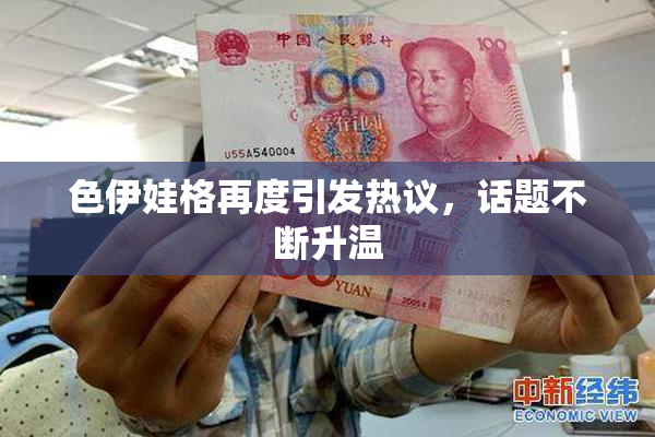 色伊娃格再度引发热议，话题不断升温