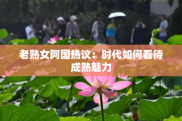 老熟女阿国热议：时代如何看待成熟魅力