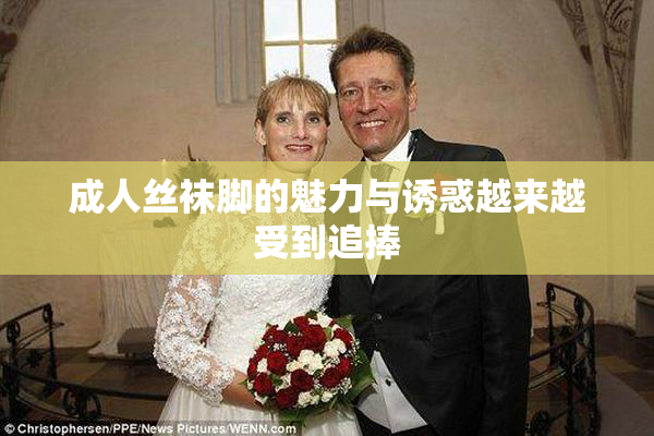成人丝袜脚的魅力与诱惑越来越受到追捧