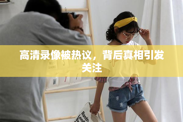 高清录像被热议，背后真相引发关注