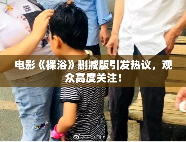 电影《裸浴》删减版引发热议，观众高度关注！