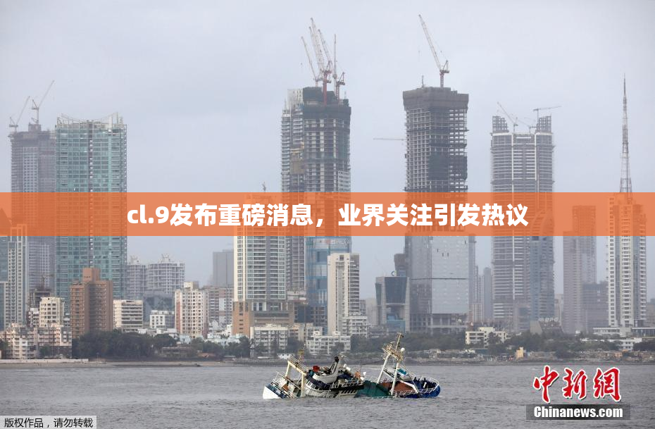 cl.9发布重磅消息，业界关注引发热议