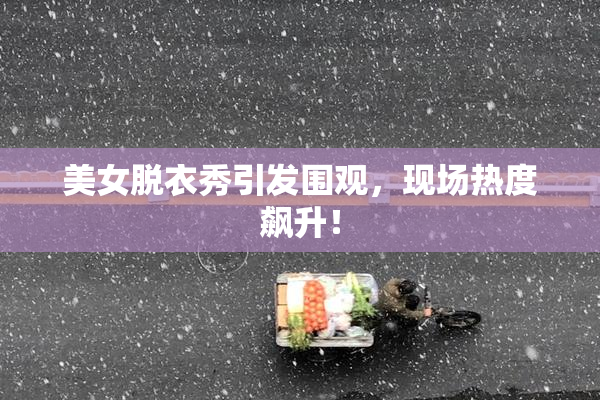 美女脱衣秀引发围观，现场热度飙升！