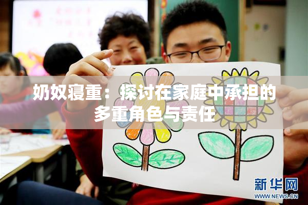 奶奴寝重：探讨在家庭中承担的多重角色与责任