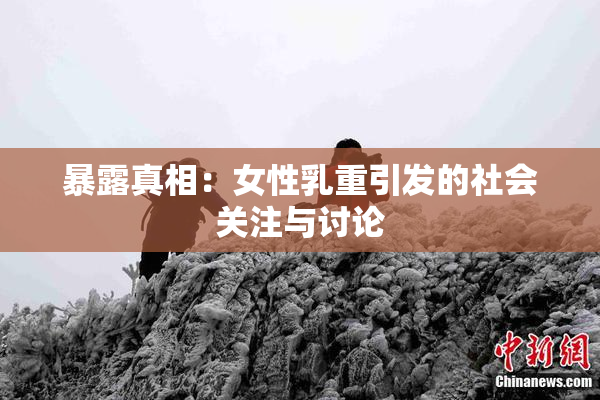 暴露真相：女性乳重引发的社会关注与讨论