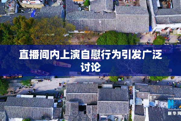 直播间内上演自慰行为引发广泛讨论