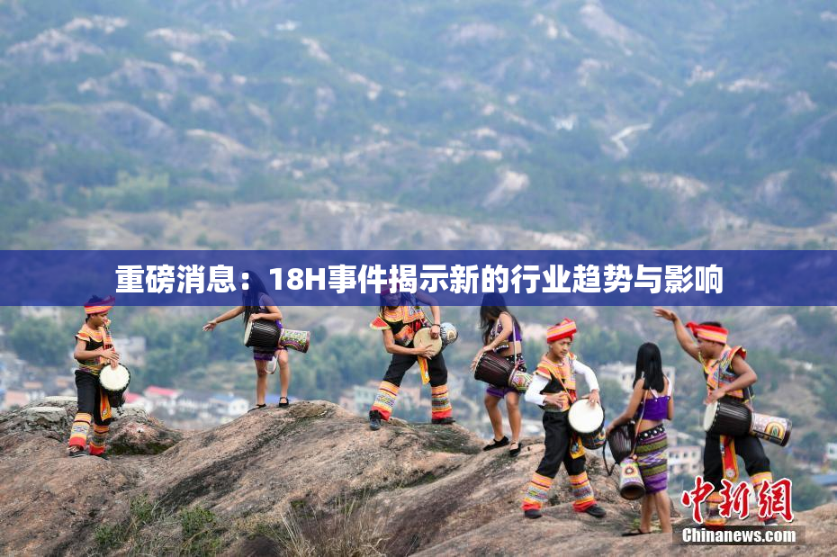 重磅消息：18H事件揭示新的行业趋势与影响