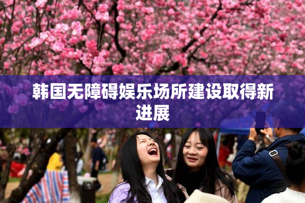 韩国无障碍娱乐场所建设取得新进展