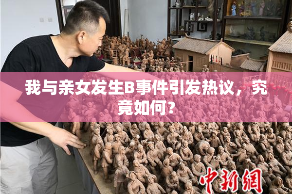 我与亲女发生B事件引发热议，究竟如何？