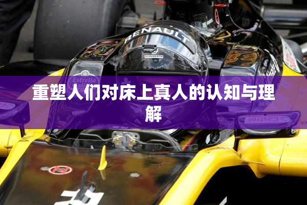 重塑人们对床上真人的认知与理解