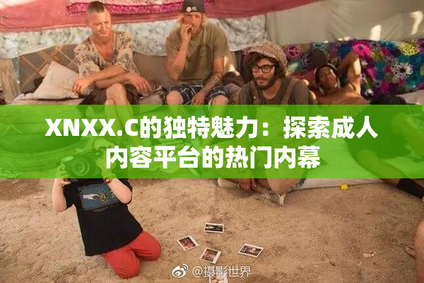 XNXX.C的独特魅力：探索成人内容平台的热门内幕