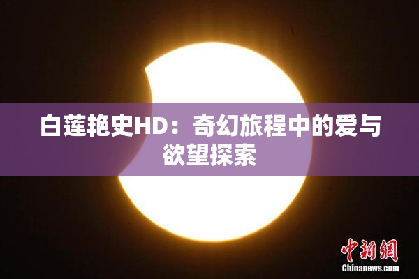 白莲艳史HD：奇幻旅程中的爱与欲望探索