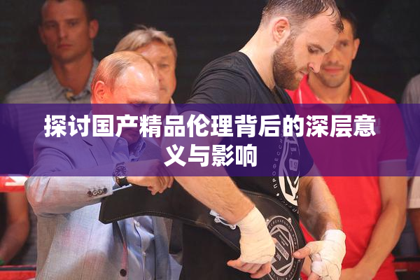 探讨国产精品伦理背后的深层意义与影响