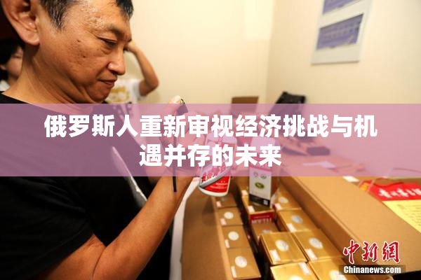 俄罗斯人重新审视经济挑战与机遇并存的未来