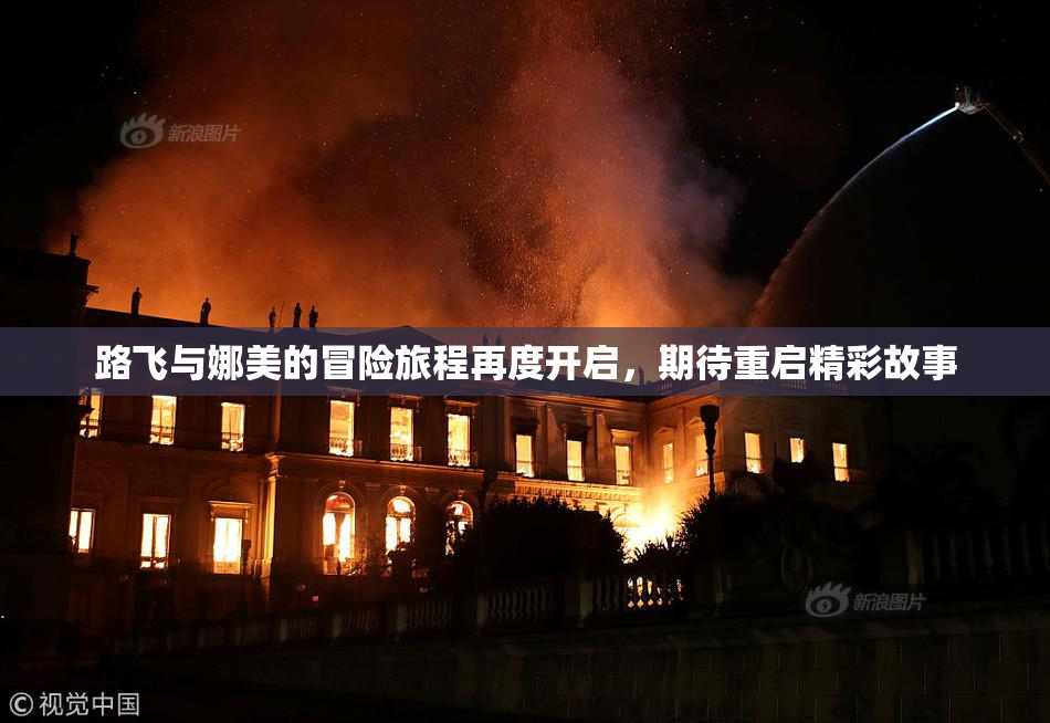 路飞与娜美的冒险旅程再度开启，期待重启精彩故事