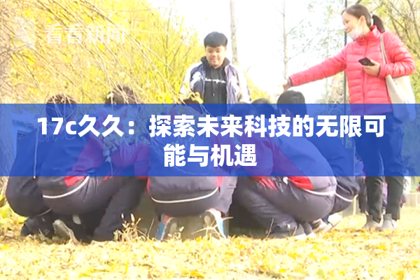 17c久久：探索未来科技的无限可能与机遇