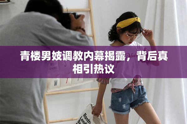 青楼男妓调教内幕揭露，背后真相引热议