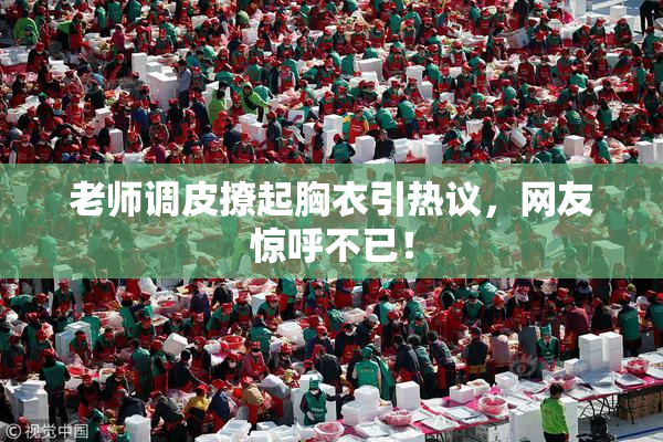 老师调皮撩起胸衣引热议，网友惊呼不已！