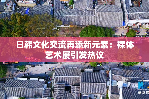 日韩文化交流再添新元素：裸体艺术展引发热议