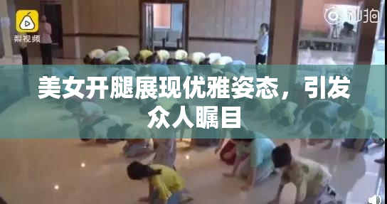 美女开腿展现优雅姿态，引发众人瞩目