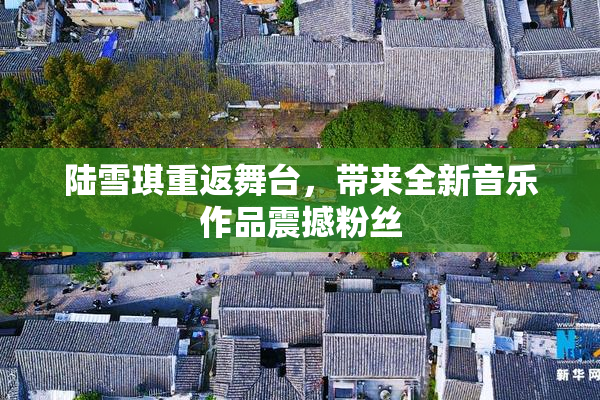 陆雪琪重返舞台，带来全新音乐作品震撼粉丝