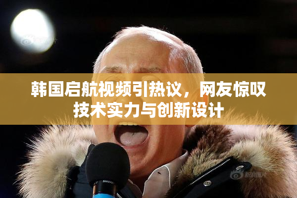 韩国启航视频引热议，网友惊叹技术实力与创新设计