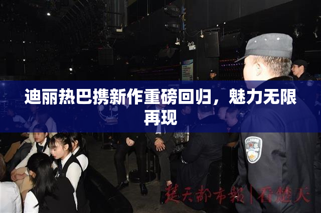 迪丽热巴携新作重磅回归，魅力无限再现