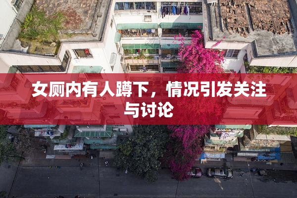 女厕内有人蹲下，情况引发关注与讨论