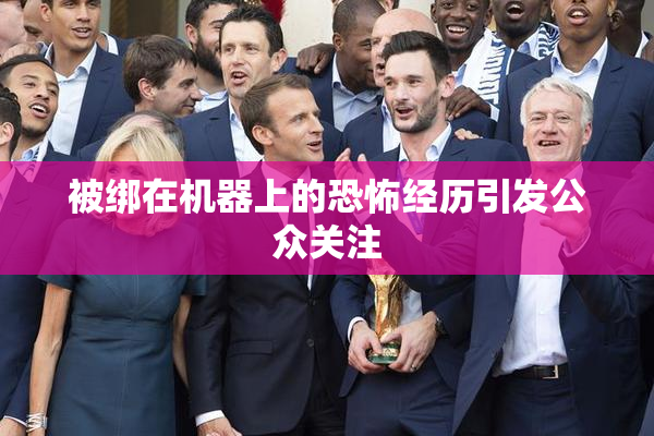 被绑在机器上的恐怖经历引发公众关注