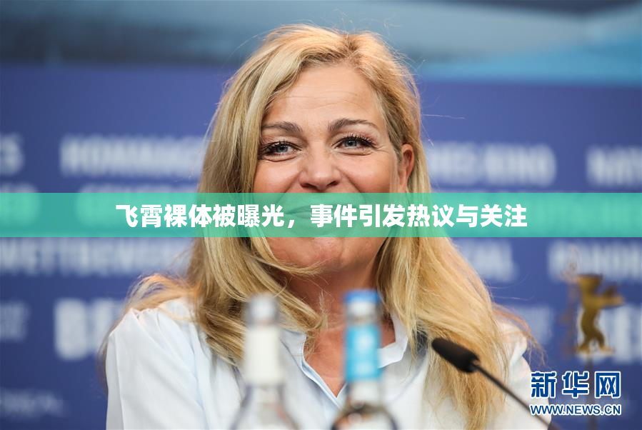 飞霄裸体被曝光，事件引发热议与关注