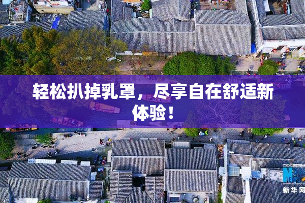 轻松扒掉乳罩，尽享自在舒适新体验！