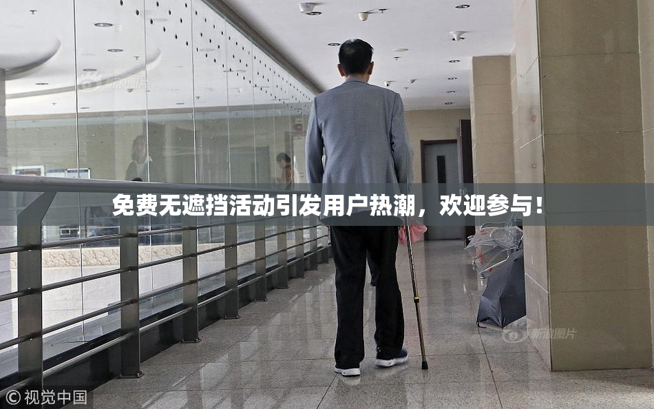 免费无遮挡活动引发用户热潮，欢迎参与！