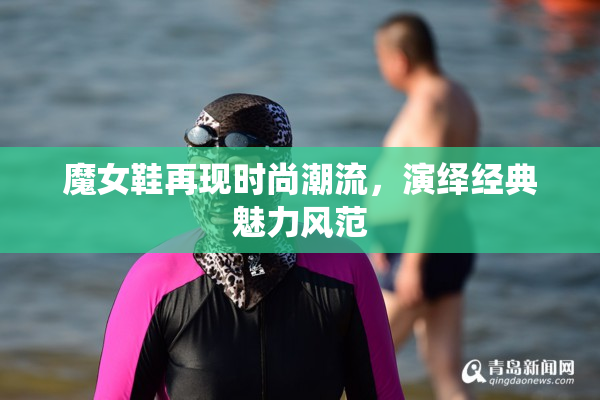 魔女鞋再现时尚潮流，演绎经典魅力风范