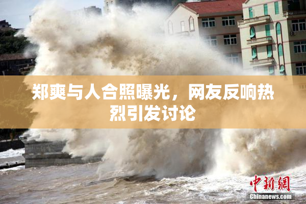 郑爽与人合照曝光，网友反响热烈引发讨论