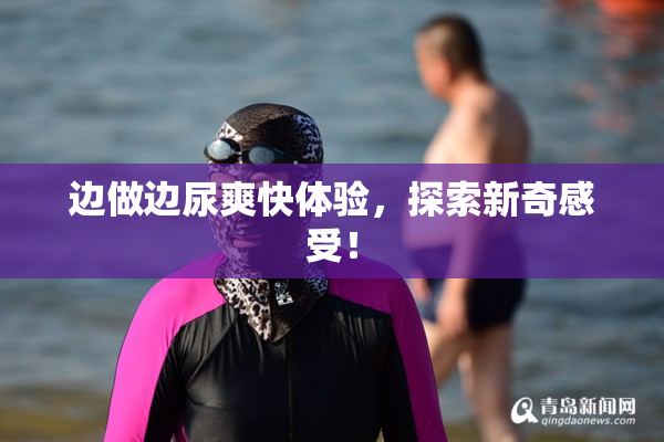 边做边尿爽快体验，探索新奇感受！