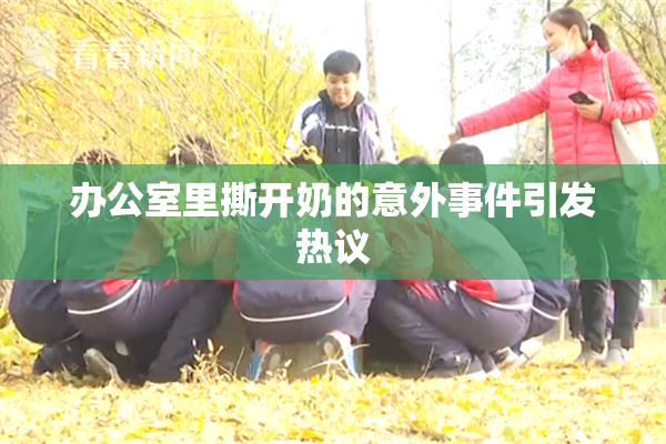 办公室里撕开奶的意外事件引发热议