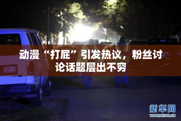 动漫“打屁”引发热议，粉丝讨论话题层出不穷