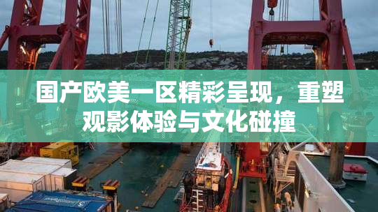 国产欧美一区精彩呈现，重塑观影体验与文化碰撞