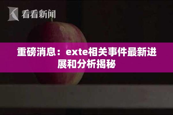 重磅消息：exte相关事件最新进展和分析揭秘