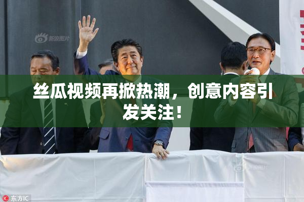 丝瓜视频再掀热潮，创意内容引发关注！