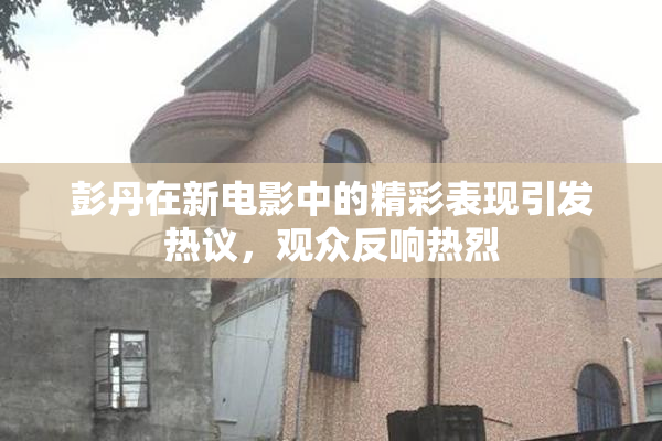 彭丹在新电影中的精彩表现引发热议，观众反响热烈