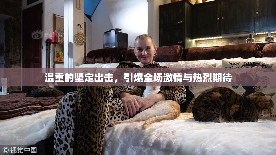温重的坚定出击，引爆全场激情与热烈期待